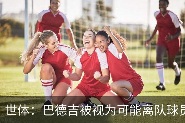 世体：巴德吉被视为可能离队球员之一，利兹联、维拉等多队有意