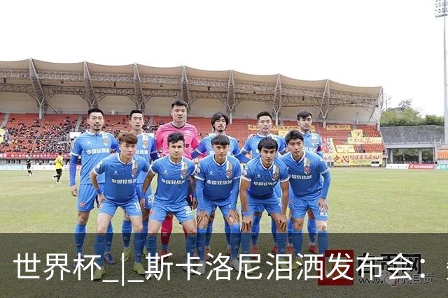 世界杯 | 斯卡洛尼泪洒发布会：失利让人心如刀割