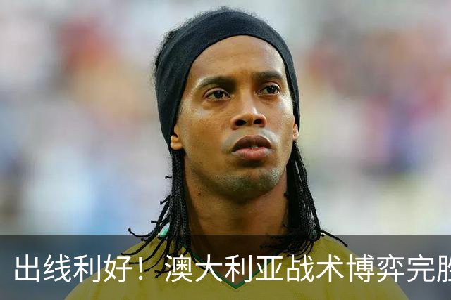出线利好！澳大利亚战术博弈完胜 土耳其30脚射门难进1球