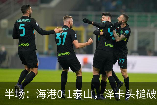 半场：海港0-1泰山，泽卡头槌破门，安佩姆进球被吹
