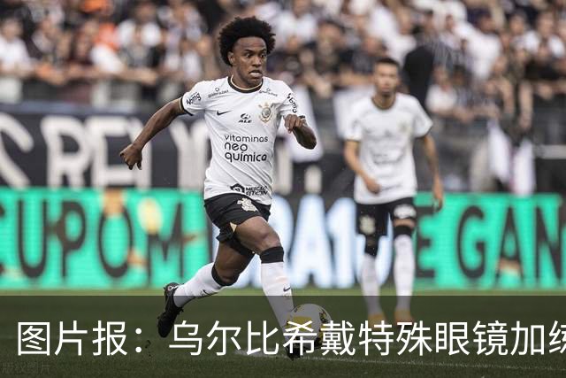 图片报：乌尔比希戴特殊眼镜加练，专注提升反应和协调