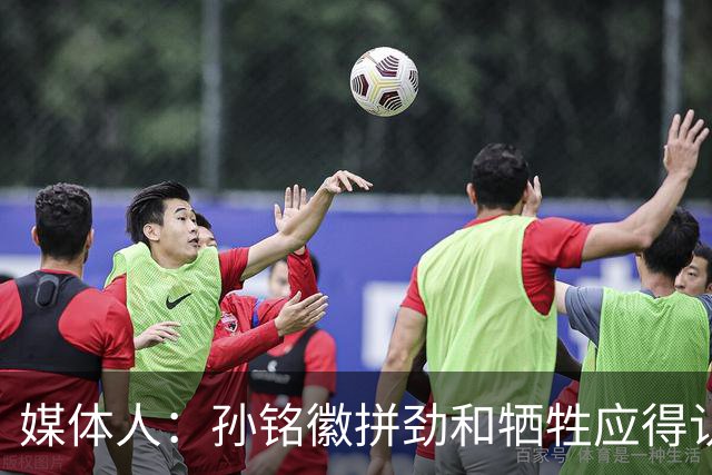 媒体人：孙铭徽拼劲和牺牲应得认可 阵容厚度劣势是他打封闭原因