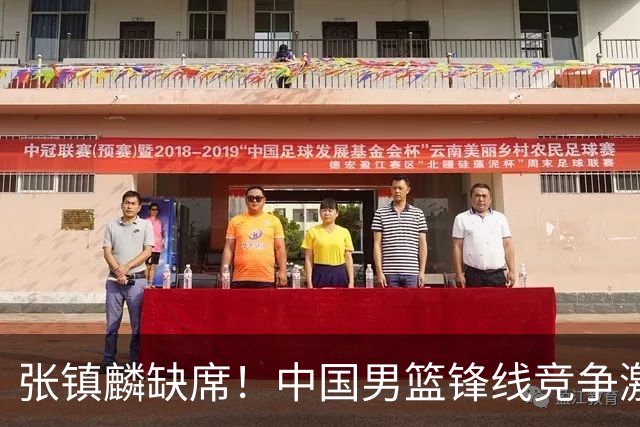 张镇麟缺席！中国男篮锋线竞争激烈 王俊杰异军突起引关注