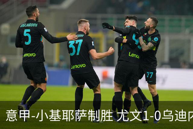 意甲-小基耶萨制胜 尤文1-0乌迪内斯获联赛第7