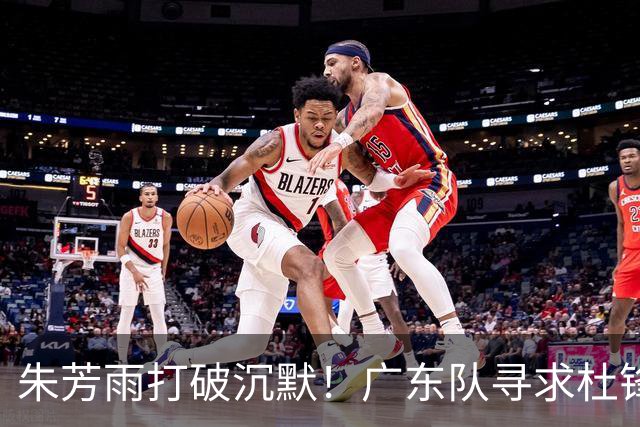 朱芳雨打破沉默！广东队寻求杜锋下课，休赛期将强势补强！