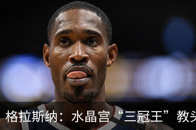 格拉斯纳：水晶宫“三冠王”教头，成AC米兰新帅热门人选