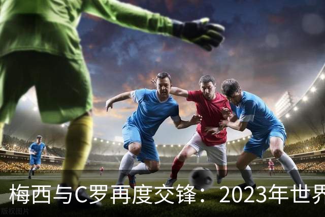 梅西与C罗再度交锋：2023年世界杯预选赛的终极对决！