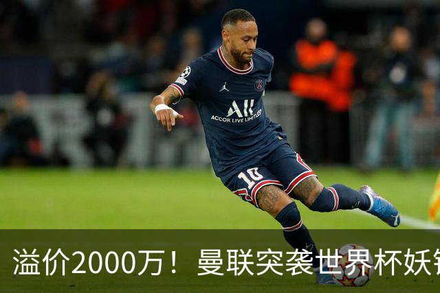 溢价2000万！曼联突袭世界杯妖锋，5000万豪赌藏巨大悬念