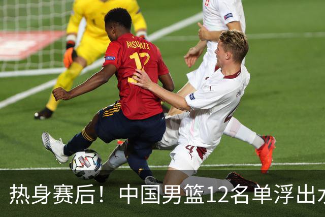 热身赛后！中国男篮12名单浮出水面！焦泊乔曾凡博庞峥麟或落选