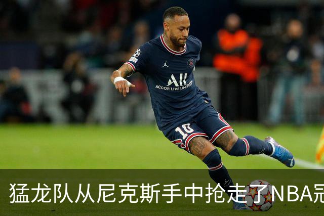 猛龙队从尼克斯手中抢走了NBA冠军中锋！