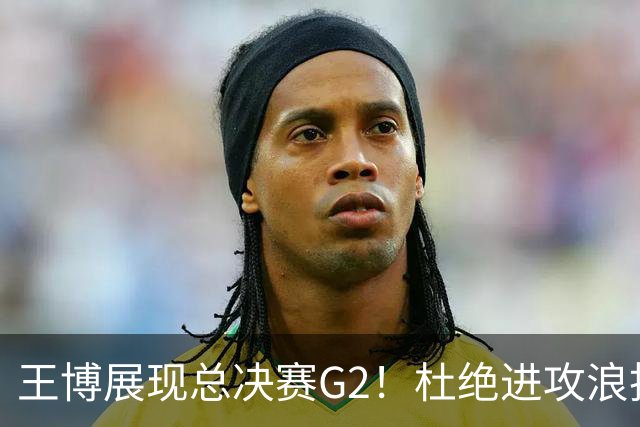 王博展现总决赛G2！杜绝进攻浪投，做好防守，强调做好自己！