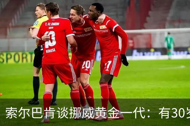 索尔巴肯谈挪威黄金一代：有30岁的也有18岁的，捏合起来不容易