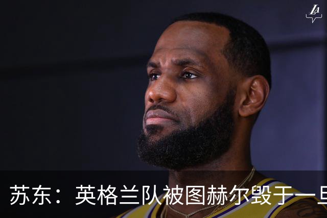 苏东：英格兰队被图赫尔毁于一旦，下个四年凯恩还能否有如此体能