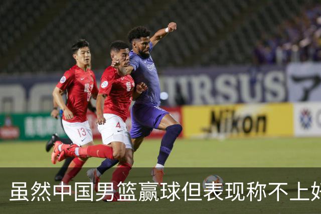 虽然中国男篮赢球但表现称不上好 都是依靠个人能力单打缺少配合