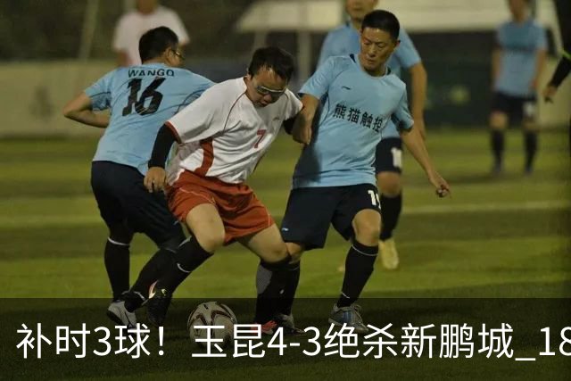 补时3球！玉昆4-3绝杀新鹏城 18岁布尼亚明近4轮3球 卡约读秒破门