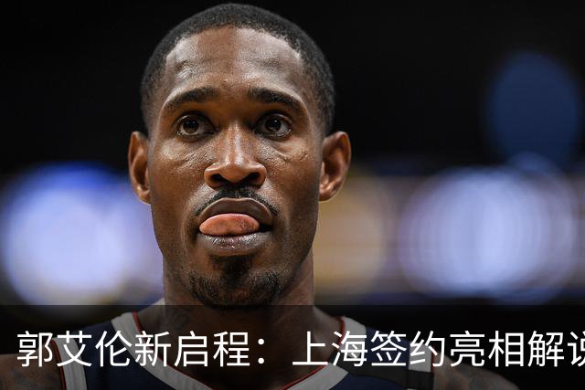 郭艾伦新启程：上海签约亮相解说新岗位，助攻张镇麟引爆球迷热情