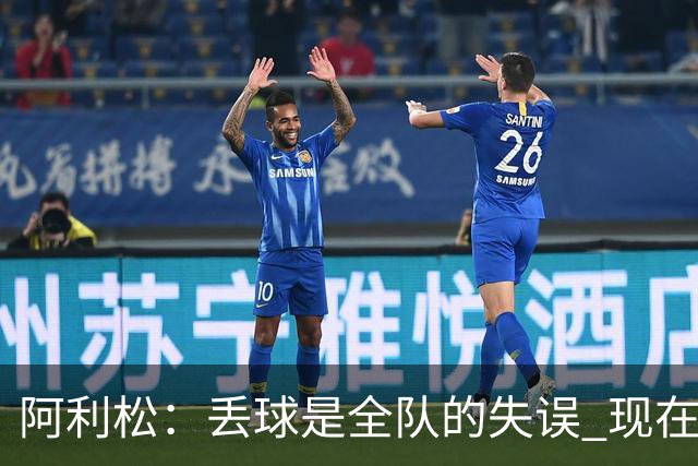 阿利松：丢球是全队的失误 现在我们必须专注于下一场比赛