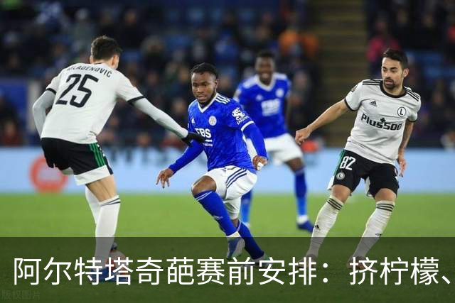 阿尔特塔奇葩赛前安排：挤柠檬、多米诺骨牌