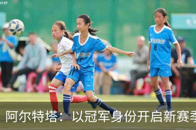 阿尔特塔：以冠军身份开启新赛季焕发了决心和动力 引援在推进中