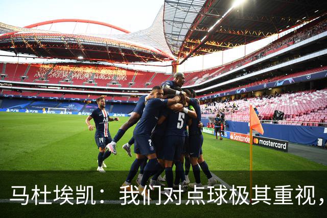 马杜埃凯：我们对点球极其重视，进入淘汰赛点球分量会更加突出