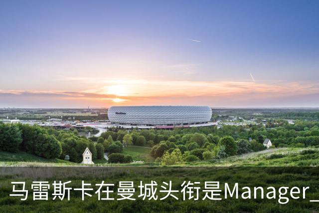 马雷斯卡在曼城头衔是Manager 曝蓝月为此支付1700万镑