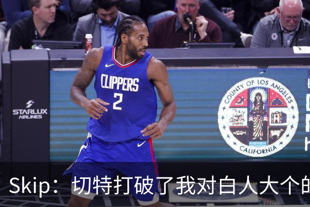 Skip：切特打破了我对白人大个的偏见 他护筐能力仅次于文班亚马