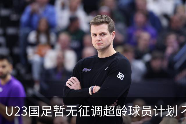 U23国足暂无征调超龄球员计划 不排除全适龄球员出战亚运会